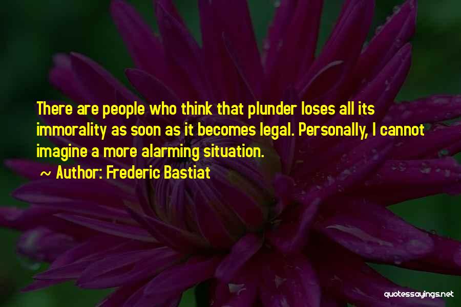 Frederic Bastiat Quotes: There Are People Who Think That Plunder Loses All Its Immorality As Soon As It Becomes Legal. Personally, I Cannot