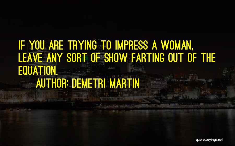 Demetri Martin Quotes: If You Are Trying To Impress A Woman, Leave Any Sort Of Show Farting Out Of The Equation.
