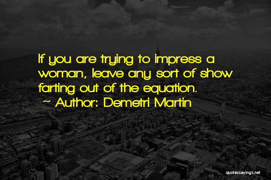 Demetri Martin Quotes: If You Are Trying To Impress A Woman, Leave Any Sort Of Show Farting Out Of The Equation.