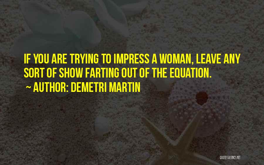 Demetri Martin Quotes: If You Are Trying To Impress A Woman, Leave Any Sort Of Show Farting Out Of The Equation.