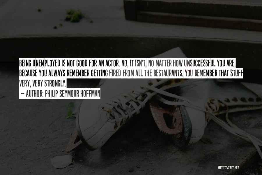 Philip Seymour Hoffman Quotes: Being Unemployed Is Not Good For An Actor. No, It Isn't, No Matter How Unsuccessful You Are. Because You Always