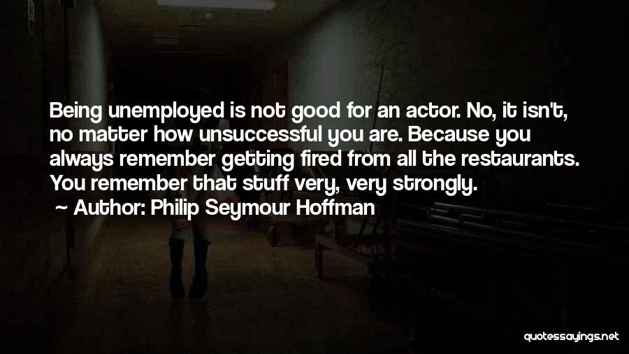 Philip Seymour Hoffman Quotes: Being Unemployed Is Not Good For An Actor. No, It Isn't, No Matter How Unsuccessful You Are. Because You Always