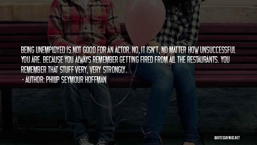 Philip Seymour Hoffman Quotes: Being Unemployed Is Not Good For An Actor. No, It Isn't, No Matter How Unsuccessful You Are. Because You Always