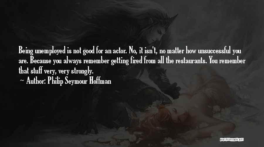 Philip Seymour Hoffman Quotes: Being Unemployed Is Not Good For An Actor. No, It Isn't, No Matter How Unsuccessful You Are. Because You Always