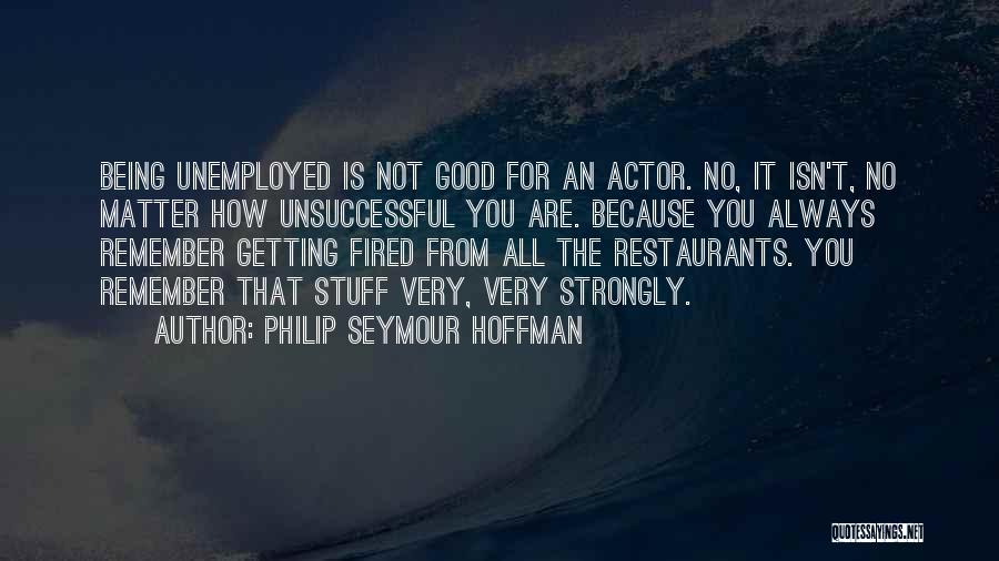 Philip Seymour Hoffman Quotes: Being Unemployed Is Not Good For An Actor. No, It Isn't, No Matter How Unsuccessful You Are. Because You Always