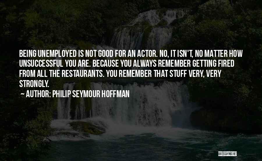 Philip Seymour Hoffman Quotes: Being Unemployed Is Not Good For An Actor. No, It Isn't, No Matter How Unsuccessful You Are. Because You Always