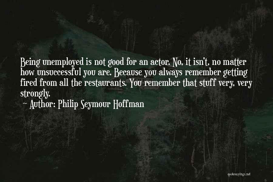 Philip Seymour Hoffman Quotes: Being Unemployed Is Not Good For An Actor. No, It Isn't, No Matter How Unsuccessful You Are. Because You Always