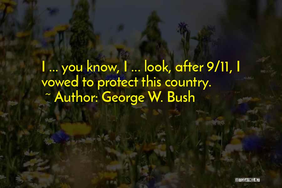George W. Bush Quotes: I ... You Know, I ... Look, After 9/11, I Vowed To Protect This Country.