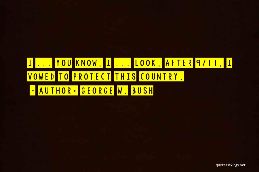 George W. Bush Quotes: I ... You Know, I ... Look, After 9/11, I Vowed To Protect This Country.