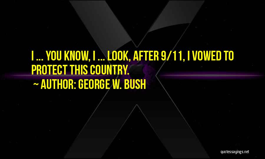 George W. Bush Quotes: I ... You Know, I ... Look, After 9/11, I Vowed To Protect This Country.