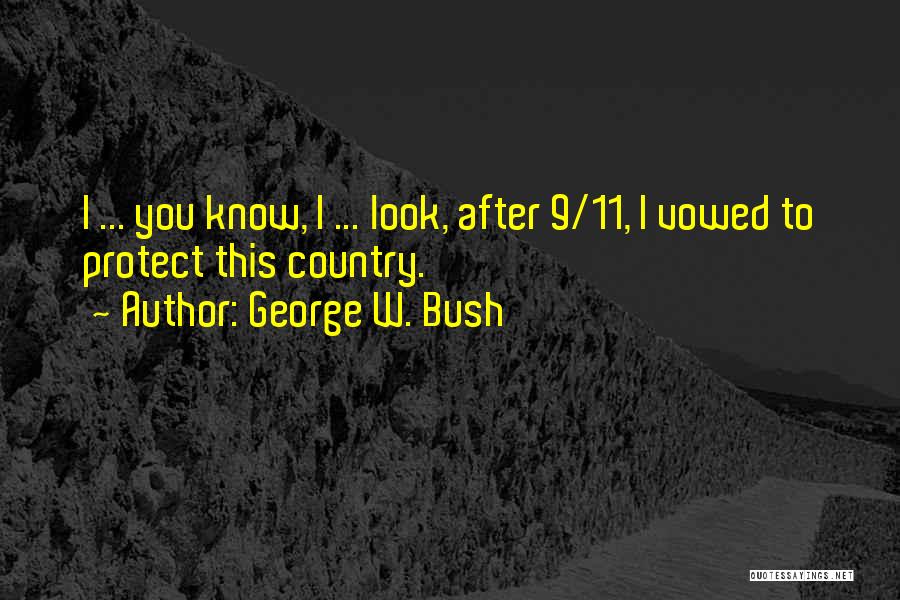 George W. Bush Quotes: I ... You Know, I ... Look, After 9/11, I Vowed To Protect This Country.