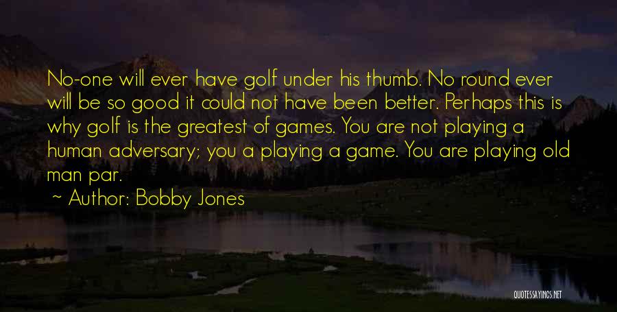 Bobby Jones Quotes: No-one Will Ever Have Golf Under His Thumb. No Round Ever Will Be So Good It Could Not Have Been