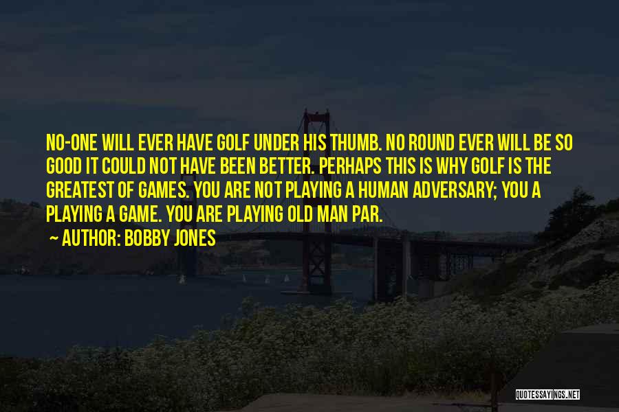 Bobby Jones Quotes: No-one Will Ever Have Golf Under His Thumb. No Round Ever Will Be So Good It Could Not Have Been