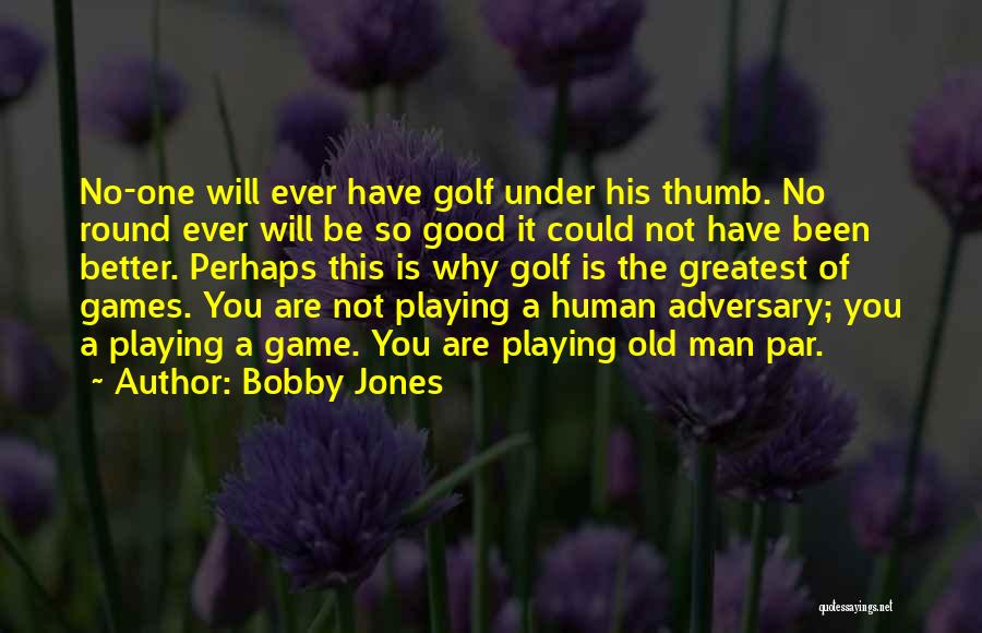 Bobby Jones Quotes: No-one Will Ever Have Golf Under His Thumb. No Round Ever Will Be So Good It Could Not Have Been