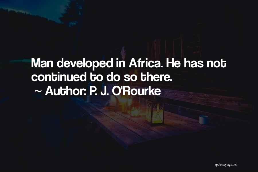 P. J. O'Rourke Quotes: Man Developed In Africa. He Has Not Continued To Do So There.