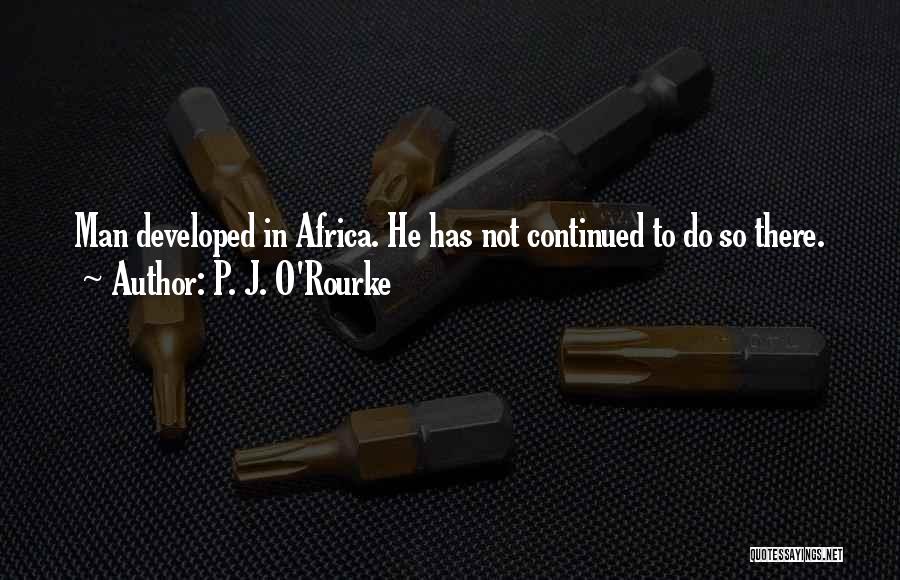 P. J. O'Rourke Quotes: Man Developed In Africa. He Has Not Continued To Do So There.