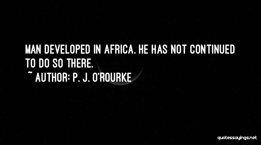 P. J. O'Rourke Quotes: Man Developed In Africa. He Has Not Continued To Do So There.