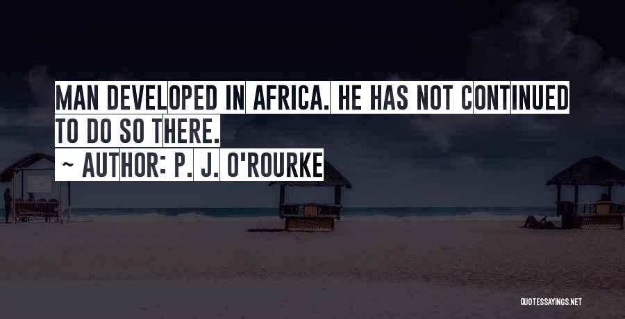 P. J. O'Rourke Quotes: Man Developed In Africa. He Has Not Continued To Do So There.