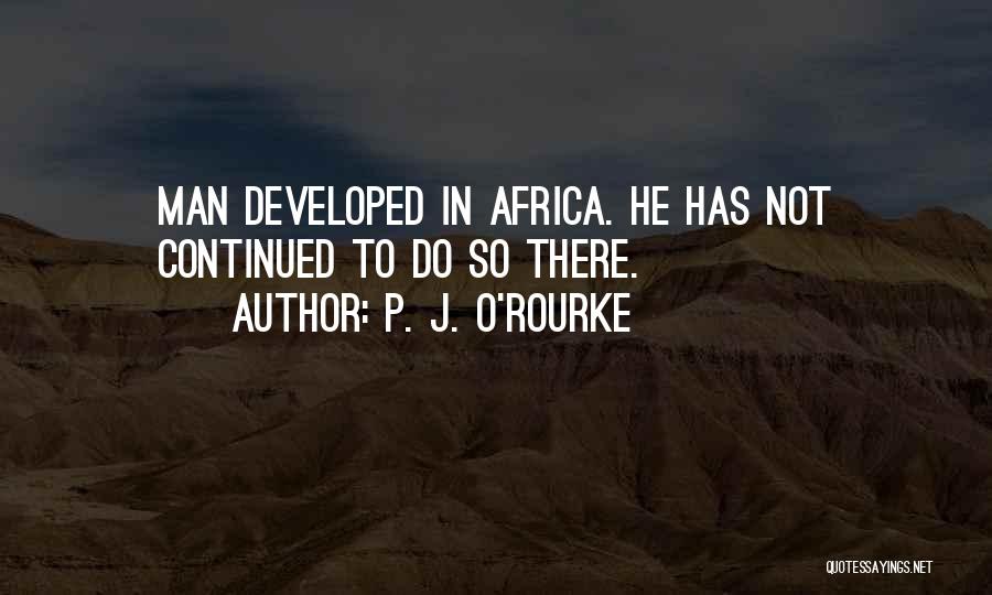P. J. O'Rourke Quotes: Man Developed In Africa. He Has Not Continued To Do So There.