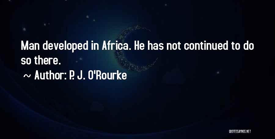 P. J. O'Rourke Quotes: Man Developed In Africa. He Has Not Continued To Do So There.
