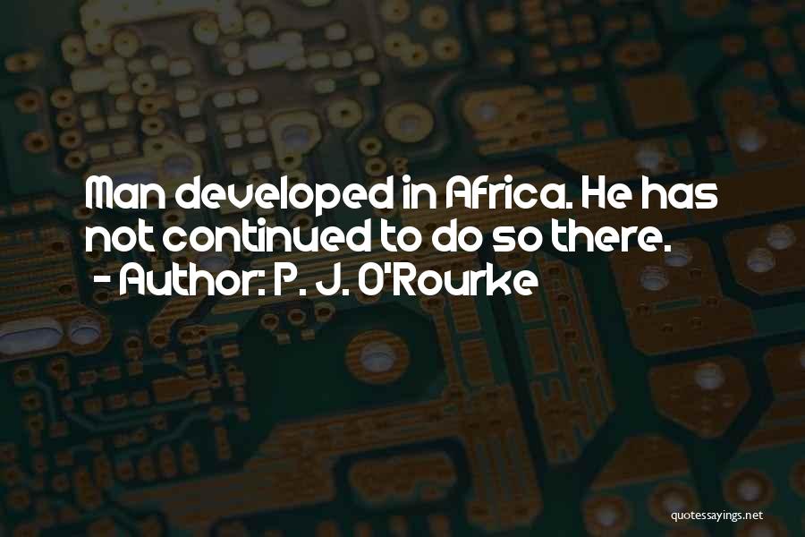 P. J. O'Rourke Quotes: Man Developed In Africa. He Has Not Continued To Do So There.