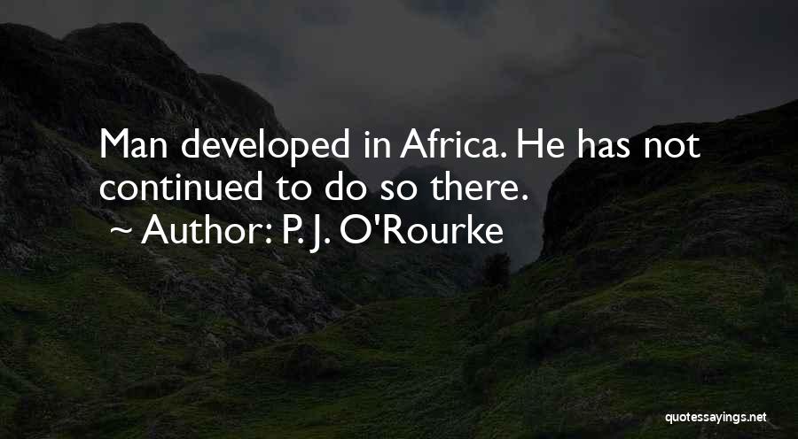P. J. O'Rourke Quotes: Man Developed In Africa. He Has Not Continued To Do So There.