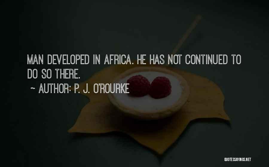 P. J. O'Rourke Quotes: Man Developed In Africa. He Has Not Continued To Do So There.