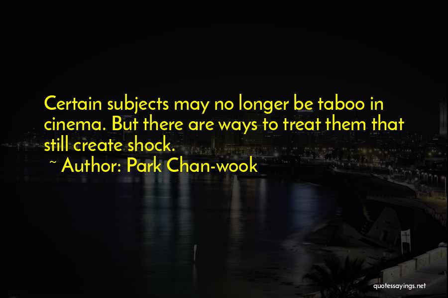 Park Chan-wook Quotes: Certain Subjects May No Longer Be Taboo In Cinema. But There Are Ways To Treat Them That Still Create Shock.
