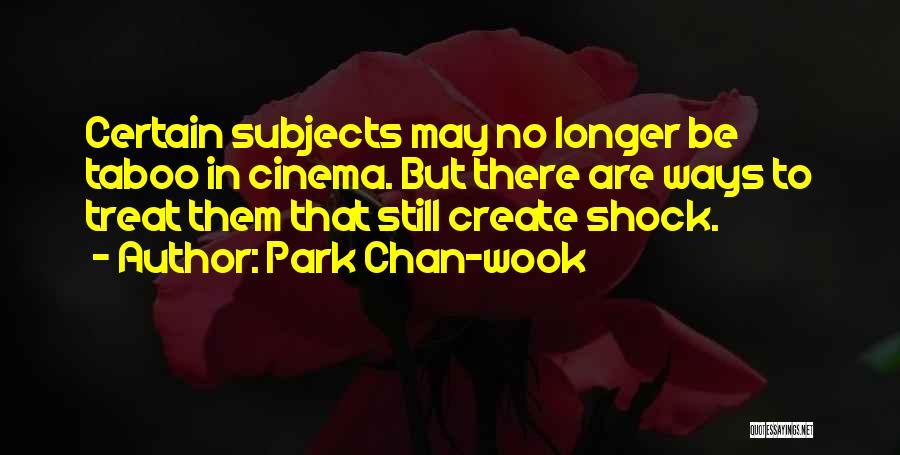 Park Chan-wook Quotes: Certain Subjects May No Longer Be Taboo In Cinema. But There Are Ways To Treat Them That Still Create Shock.