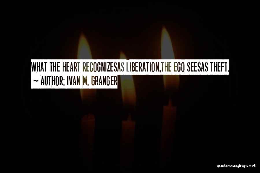 Ivan M. Granger Quotes: What The Heart Recognizesas Liberation,the Ego Seesas Theft.