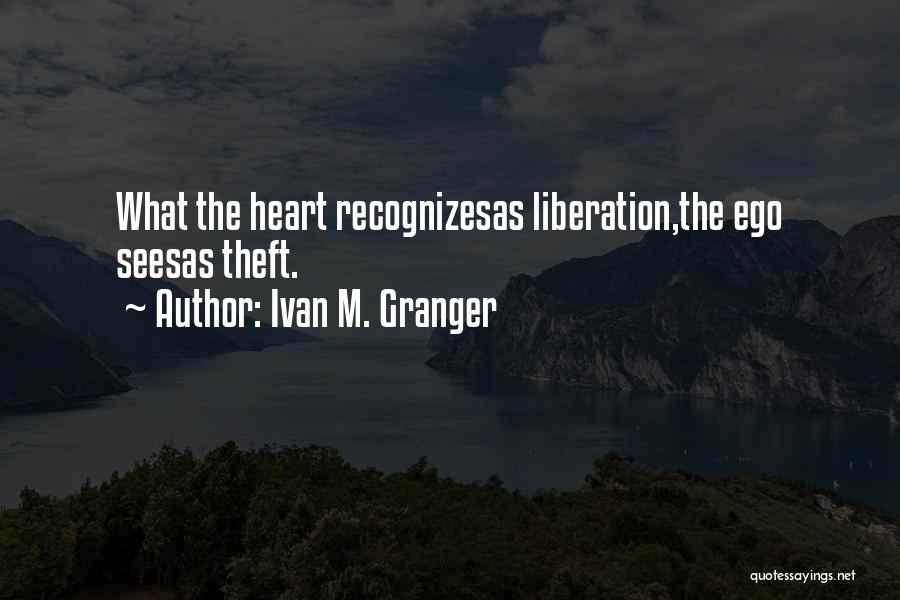 Ivan M. Granger Quotes: What The Heart Recognizesas Liberation,the Ego Seesas Theft.