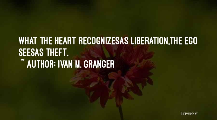 Ivan M. Granger Quotes: What The Heart Recognizesas Liberation,the Ego Seesas Theft.