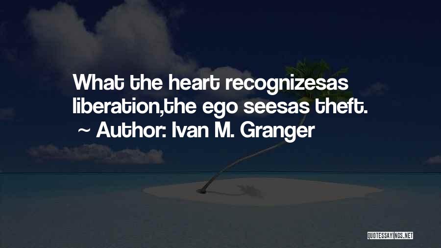 Ivan M. Granger Quotes: What The Heart Recognizesas Liberation,the Ego Seesas Theft.