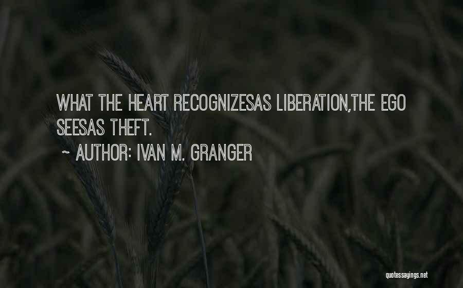 Ivan M. Granger Quotes: What The Heart Recognizesas Liberation,the Ego Seesas Theft.