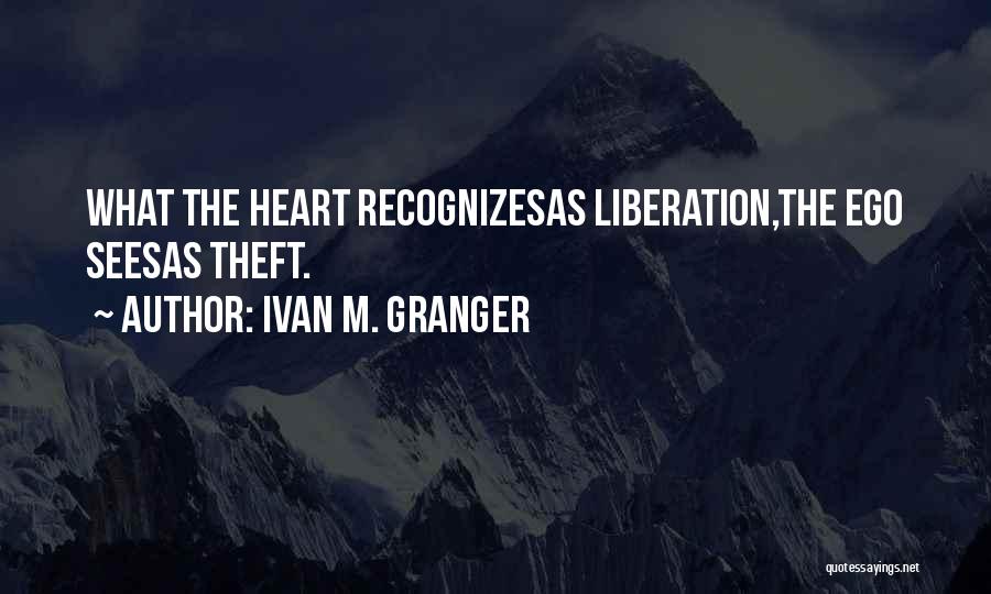 Ivan M. Granger Quotes: What The Heart Recognizesas Liberation,the Ego Seesas Theft.