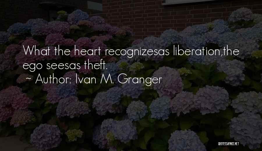 Ivan M. Granger Quotes: What The Heart Recognizesas Liberation,the Ego Seesas Theft.