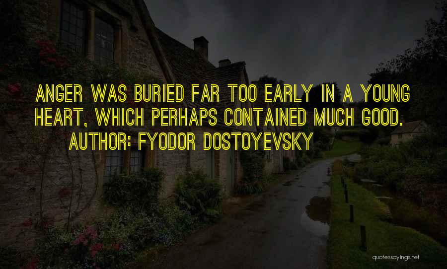 Fyodor Dostoyevsky Quotes: Anger Was Buried Far Too Early In A Young Heart, Which Perhaps Contained Much Good.
