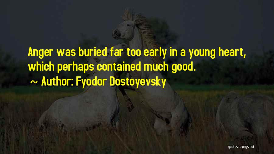 Fyodor Dostoyevsky Quotes: Anger Was Buried Far Too Early In A Young Heart, Which Perhaps Contained Much Good.