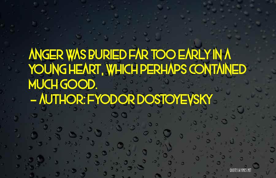 Fyodor Dostoyevsky Quotes: Anger Was Buried Far Too Early In A Young Heart, Which Perhaps Contained Much Good.