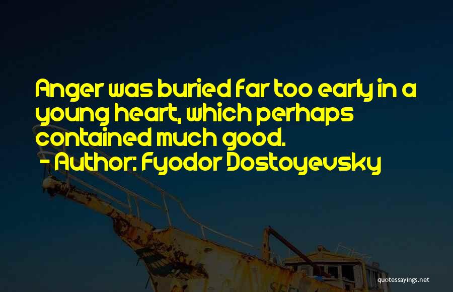 Fyodor Dostoyevsky Quotes: Anger Was Buried Far Too Early In A Young Heart, Which Perhaps Contained Much Good.