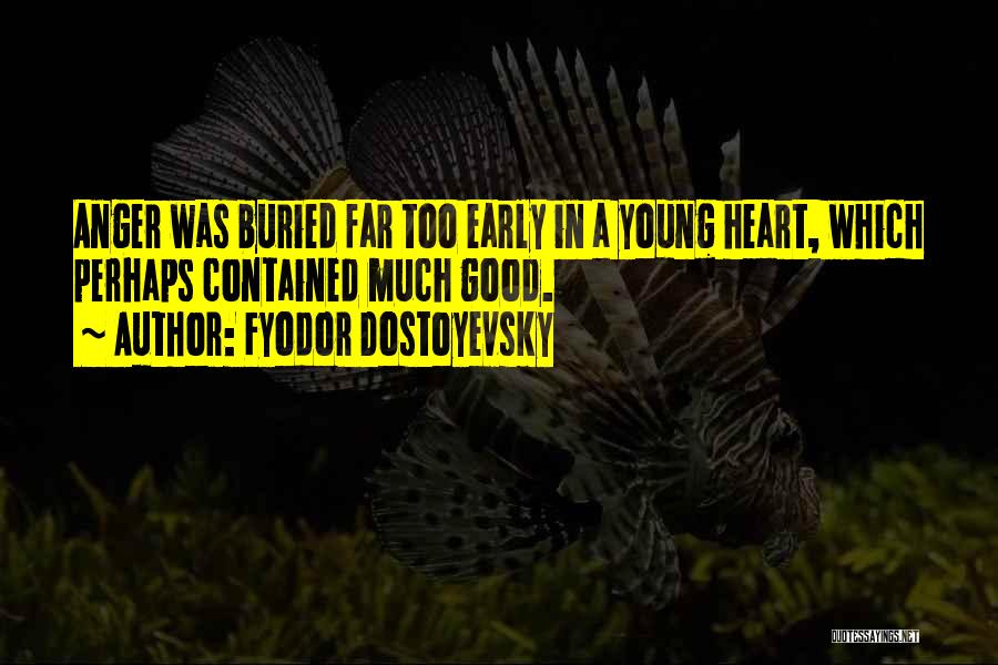 Fyodor Dostoyevsky Quotes: Anger Was Buried Far Too Early In A Young Heart, Which Perhaps Contained Much Good.