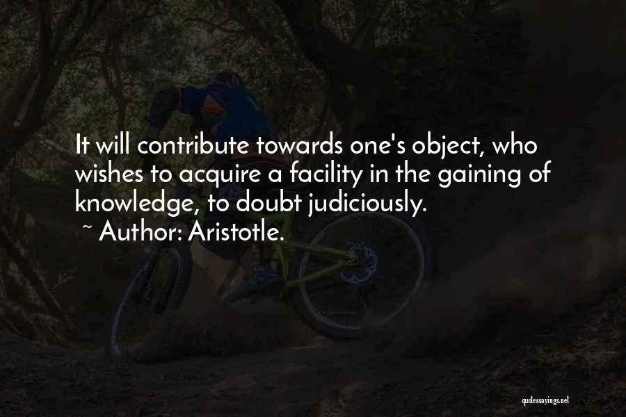 Aristotle. Quotes: It Will Contribute Towards One's Object, Who Wishes To Acquire A Facility In The Gaining Of Knowledge, To Doubt Judiciously.