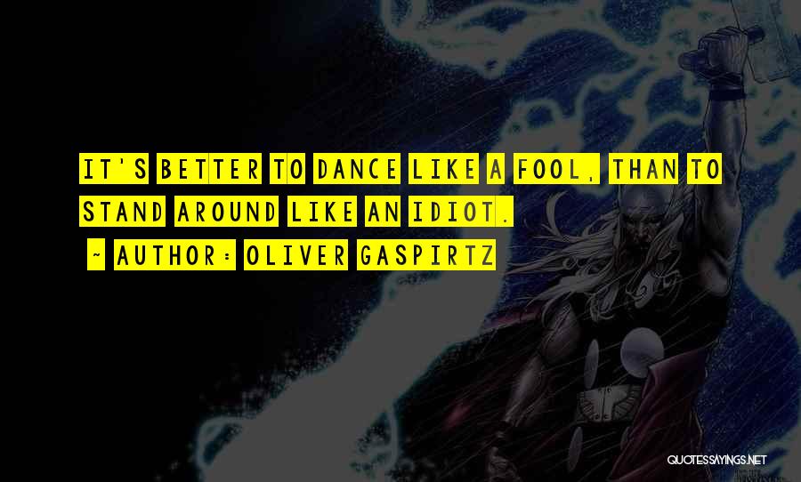 Oliver Gaspirtz Quotes: It's Better To Dance Like A Fool, Than To Stand Around Like An Idiot.