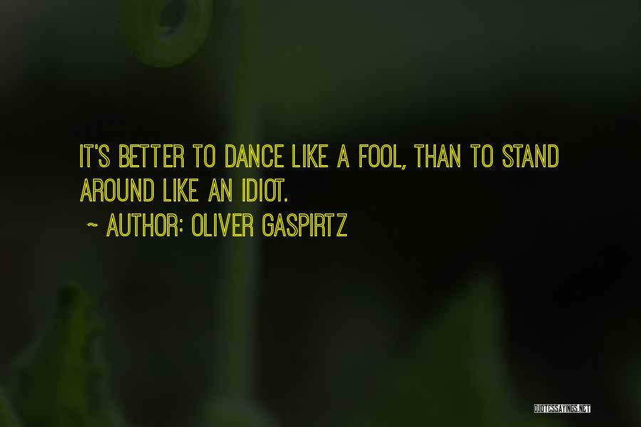 Oliver Gaspirtz Quotes: It's Better To Dance Like A Fool, Than To Stand Around Like An Idiot.