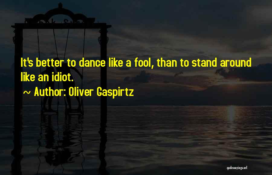 Oliver Gaspirtz Quotes: It's Better To Dance Like A Fool, Than To Stand Around Like An Idiot.