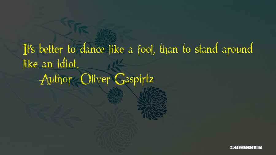 Oliver Gaspirtz Quotes: It's Better To Dance Like A Fool, Than To Stand Around Like An Idiot.