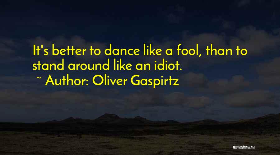 Oliver Gaspirtz Quotes: It's Better To Dance Like A Fool, Than To Stand Around Like An Idiot.