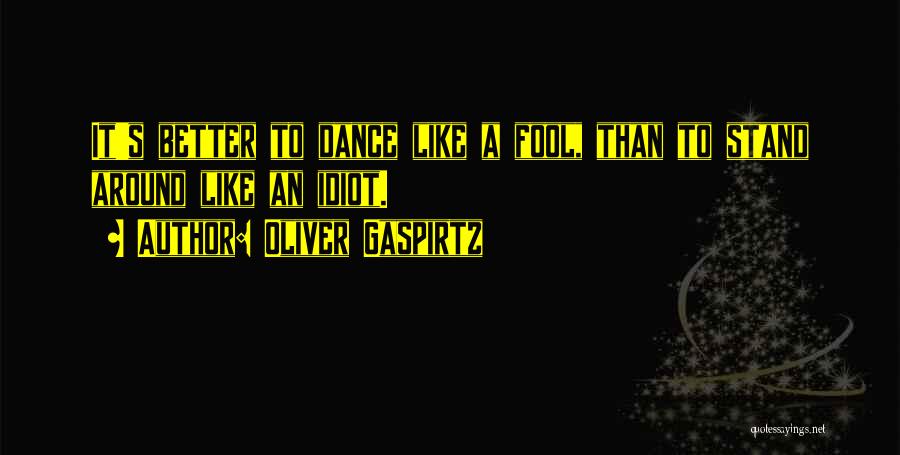 Oliver Gaspirtz Quotes: It's Better To Dance Like A Fool, Than To Stand Around Like An Idiot.