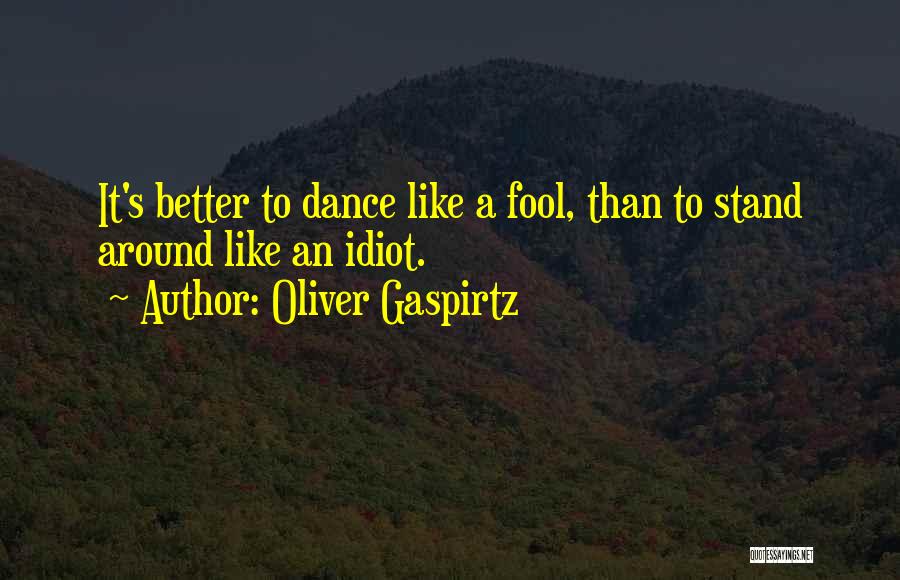 Oliver Gaspirtz Quotes: It's Better To Dance Like A Fool, Than To Stand Around Like An Idiot.