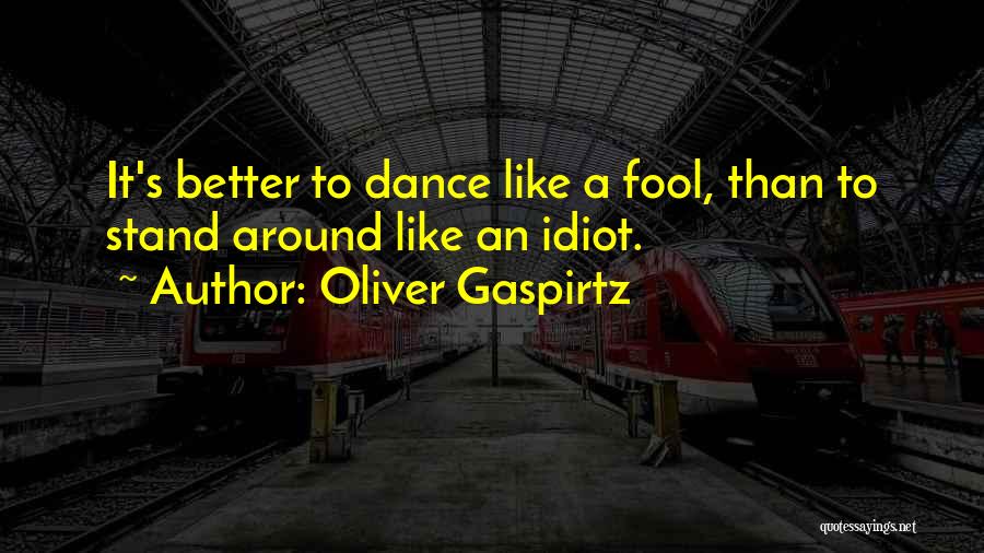 Oliver Gaspirtz Quotes: It's Better To Dance Like A Fool, Than To Stand Around Like An Idiot.